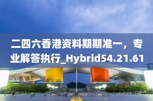 二四六香港資料期期準(zhǔn)一，專業(yè)解答執(zhí)行_Hybrid54.21.61