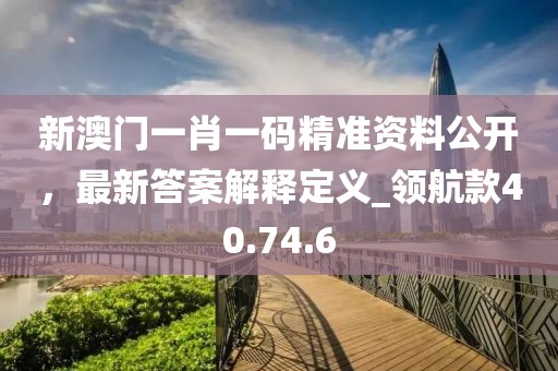 新澳門一肖一碼精準(zhǔn)資料公開，最新答案解釋定義_領(lǐng)航款40.74.6