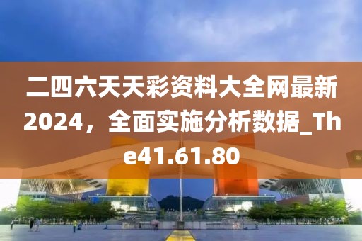 二四六天天彩資料大全網(wǎng)最新2024，全面實(shí)施分析數(shù)據(jù)_The41.61.80