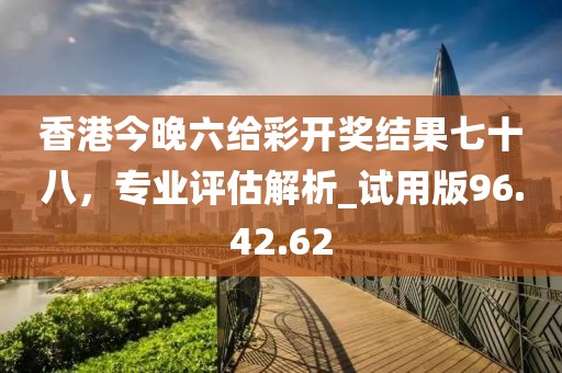 香港今晚六給彩開獎結(jié)果七十八，專業(yè)評估解析_試用版96.42.62