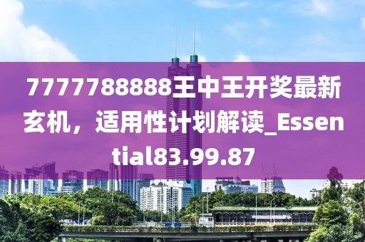 7777788888王中王開獎最新玄機(jī)，適用性計(jì)劃解讀_Essential83.99.87