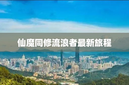 仙魔同修流浪者最新旅程