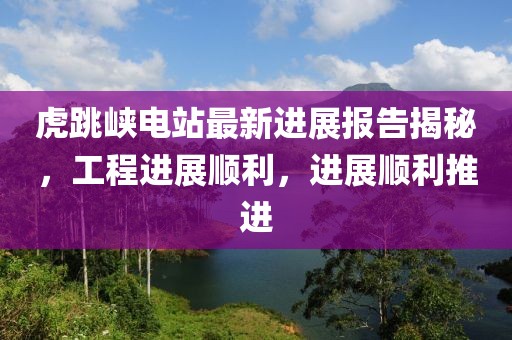 虎跳峽電站最新進(jìn)展報(bào)告揭秘，工程進(jìn)展順利，進(jìn)展順利推進(jìn)