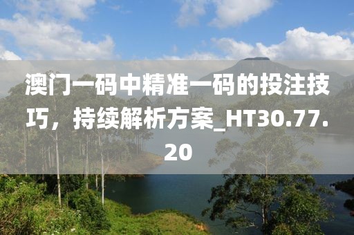 澳門一碼中精準一碼的投注技巧，持續(xù)解析方案_HT30.77.20