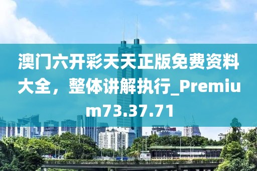 澳門六開彩天天正版免費資料大全，整體講解執(zhí)行_Premium73.37.71