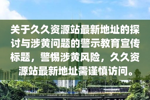 關(guān)于久久資源站最新地址的探討與涉黃問(wèn)題的警示教育宣傳標(biāo)題，警惕涉黃風(fēng)險(xiǎn)，久久資源站最新地址需謹(jǐn)慎訪問(wèn)。