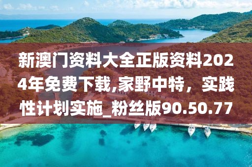 新澳門資料大全正版資料2024年免費(fèi)下載,家野中特，實(shí)踐性計(jì)劃實(shí)施_粉絲版90.50.77