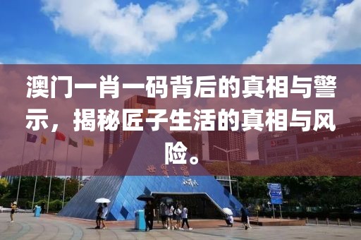 澳門一肖一碼背后的真相與警示，揭秘匠子生活的真相與風(fēng)險。