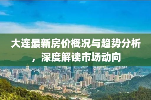 大連最新房價概況與趨勢分析，深度解讀市場動向