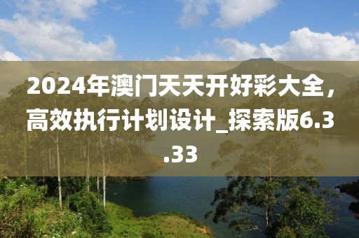 2024年澳門天天開(kāi)好彩大全，高效執(zhí)行計(jì)劃設(shè)計(jì)_探索版6.3.33