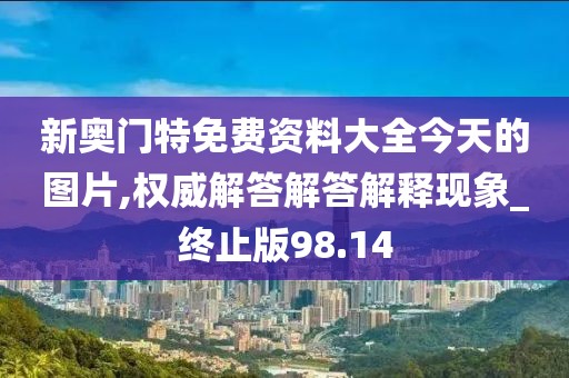 新奧門特免費資料大全今天的圖片,權(quán)威解答解答解釋現(xiàn)象_終止版98.14