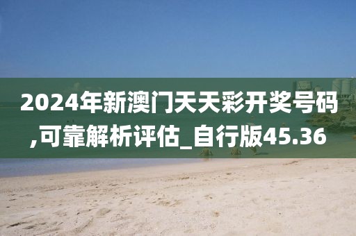 2024年新澳門天天彩開獎號碼,可靠解析評估_自行版45.36