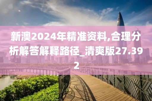 新澳2024年精準(zhǔn)資料,合理分析解答解釋路徑_清爽版27.392