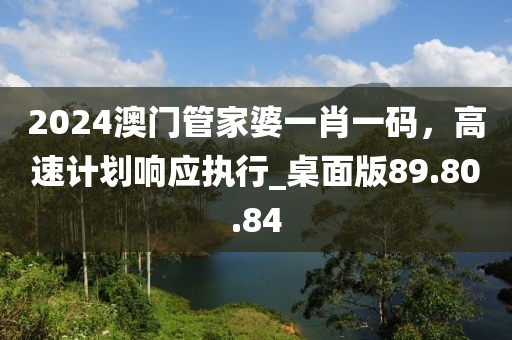 2024澳門管家婆一肖一碼，高速計劃響應(yīng)執(zhí)行_桌面版89.80.84