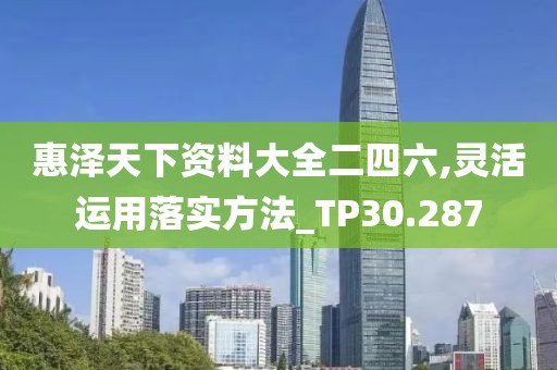 惠澤天下資料大全二四六,靈活運用落實方法_TP30.287