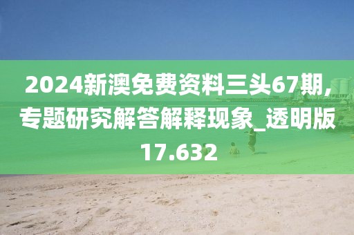 2024新澳免費資料三頭67期,專題研究解答解釋現(xiàn)象_透明版17.632