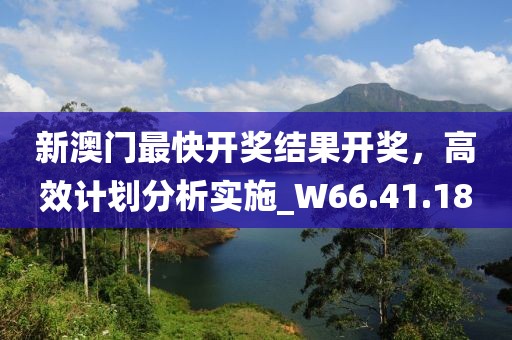 新澳門最快開獎結(jié)果開獎，高效計劃分析實施_W66.41.18