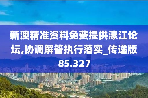 新澳精準(zhǔn)資料免費(fèi)提供濠江論壇,協(xié)調(diào)解答執(zhí)行落實(shí)_傳遞版85.327