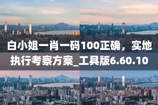 白小姐一肖一碼100正確，實(shí)地執(zhí)行考察方案_工具版6.60.100