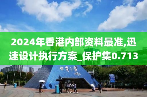 2024年香港內(nèi)部資料最準(zhǔn),迅速設(shè)計執(zhí)行方案_保護(hù)集0.713