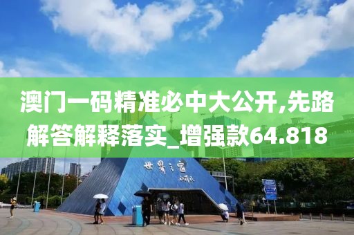 澳門一碼精準(zhǔn)必中大公開,先路解答解釋落實_增強款64.818