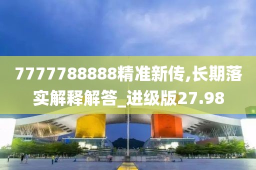 7777788888精準(zhǔn)新傳,長(zhǎng)期落實(shí)解釋解答_進(jìn)級(jí)版27.98