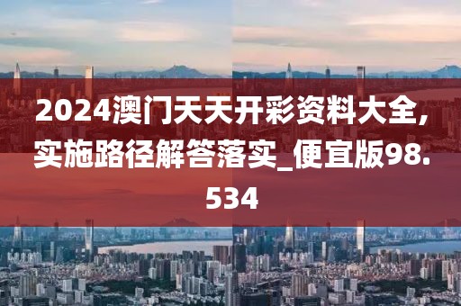 2024澳門天天開彩資料大全,實施路徑解答落實_便宜版98.534