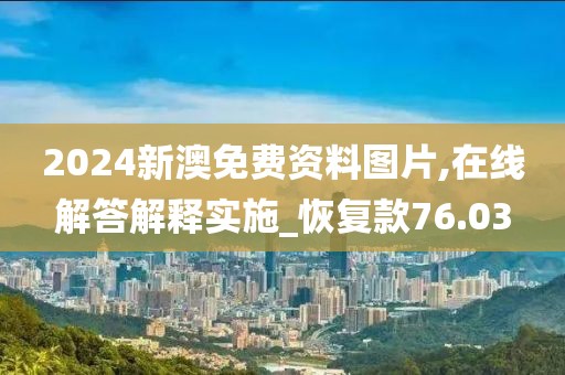 2024新澳免費資料圖片,在線解答解釋實施_恢復款76.03