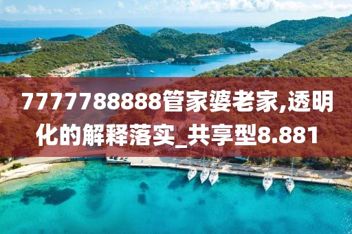 7777788888管家婆老家,透明化的解釋落實(shí)_共享型8.881