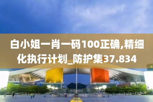 白小姐一肖一碼100正確,精細化執(zhí)行計劃_防護集37.834