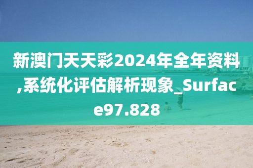 新澳門天天彩2024年全年資料,系統(tǒng)化評估解析現(xiàn)象_Surface97.828