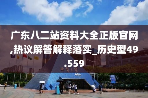 廣東八二站資料大全正版官網(wǎng),熱議解答解釋落實(shí)_歷史型49.559