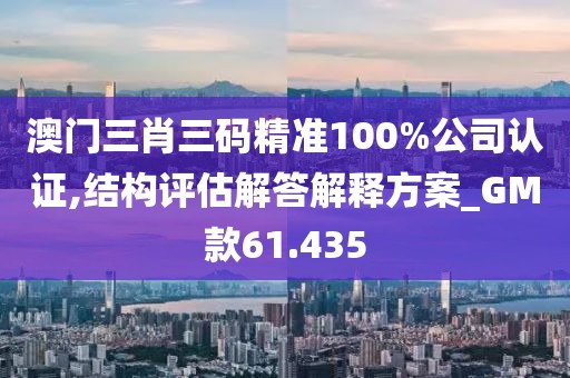 澳門三肖三碼精準100%公司認證,結(jié)構(gòu)評估解答解釋方案_GM款61.435