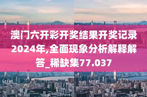 澳門六開彩開獎結(jié)果開獎記錄2024年,全面現(xiàn)象分析解釋解答_稀缺集77.037