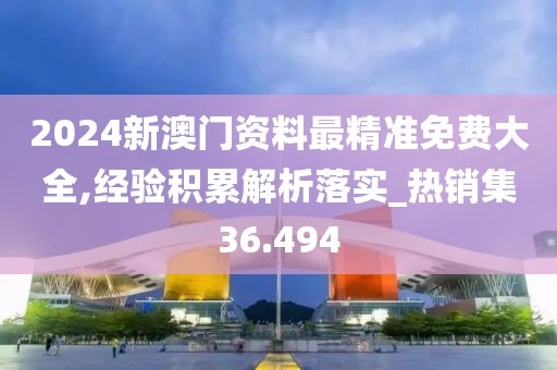 2024新澳門資料最精準(zhǔn)免費(fèi)大全,經(jīng)驗(yàn)積累解析落實(shí)_熱銷集36.494