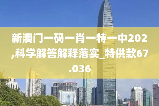 新澳門一碼一肖一特一中202,科學(xué)解答解釋落實_特供款67.036