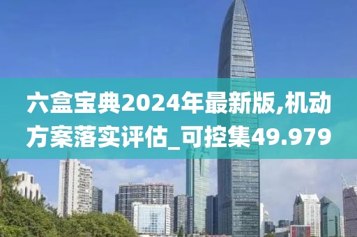 六盒寶典2024年最新版,機動方案落實評估_可控集49.979