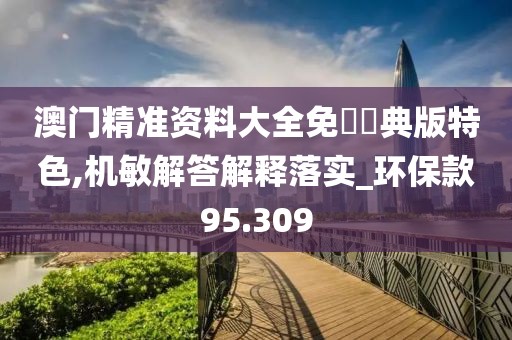 澳門精準資料大全免費經典版特色,機敏解答解釋落實_環(huán)?？?5.309