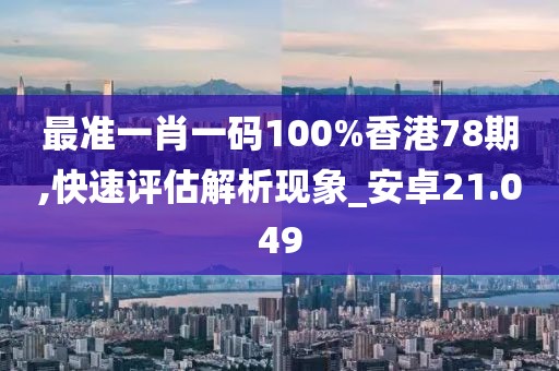 最準一肖一碼100%香港78期,快速評估解析現(xiàn)象_安卓21.049