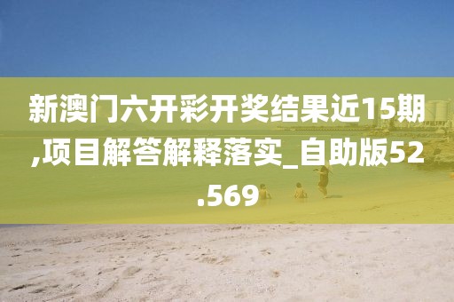 新澳門六開彩開獎結果近15期,項目解答解釋落實_自助版52.569