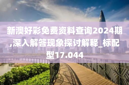 新澳好彩免費(fèi)資料查詢2024期,深入解答現(xiàn)象探討解釋_標(biāo)配型17.044