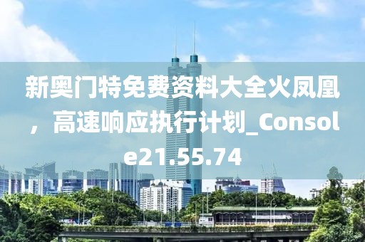 新奧門特免費(fèi)資料大全火鳳凰，高速響應(yīng)執(zhí)行計(jì)劃_Console21.55.74