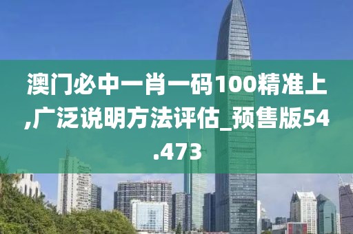 澳門必中一肖一碼100精準上,廣泛說明方法評估_預(yù)售版54.473