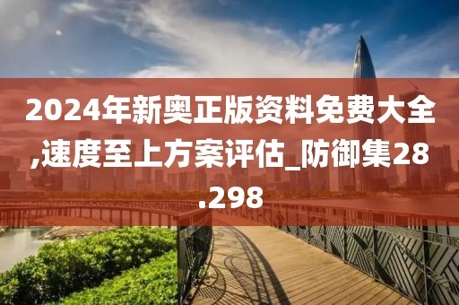 2024年新奧正版資料免費(fèi)大全,速度至上方案評(píng)估_防御集28.298