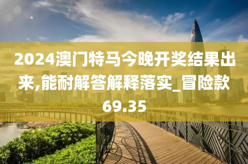 2024澳門特馬今晚開獎結(jié)果出來,能耐解答解釋落實_冒險款69.35