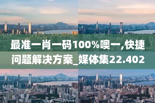 最準(zhǔn)一肖一碼100%噢一,快捷問題解決方案_媒體集22.402