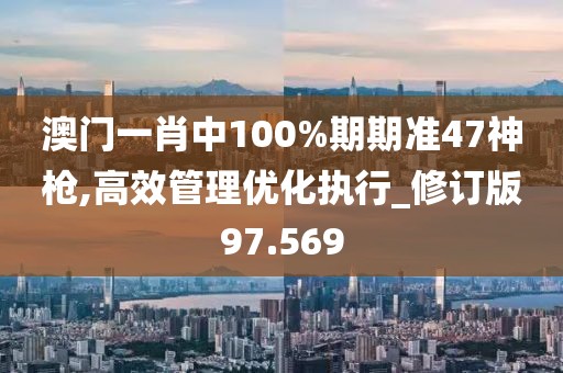 澳門一肖中100%期期準47神槍,高效管理優(yōu)化執(zhí)行_修訂版97.569