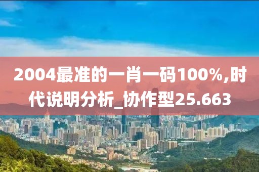 2004最準的一肖一碼100%,時代說明分析_協(xié)作型25.663