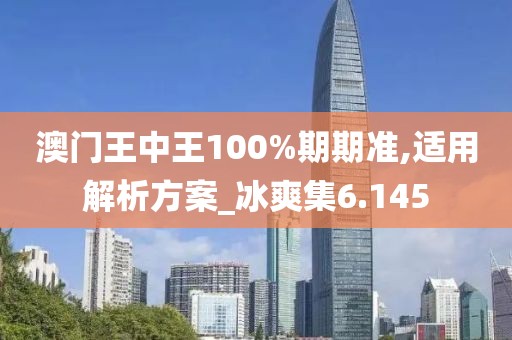 澳門王中王100%期期準(zhǔn),適用解析方案_冰爽集6.145