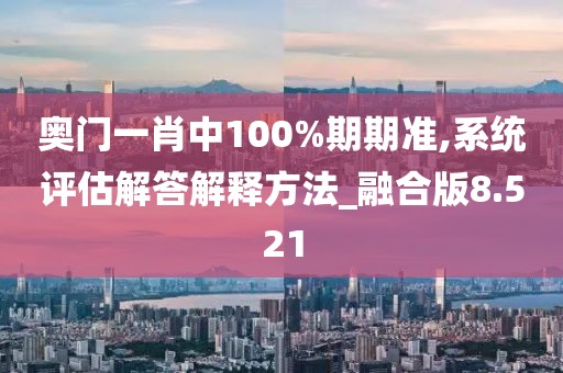 奧門一肖中100%期期準(zhǔn),系統(tǒng)評估解答解釋方法_融合版8.521